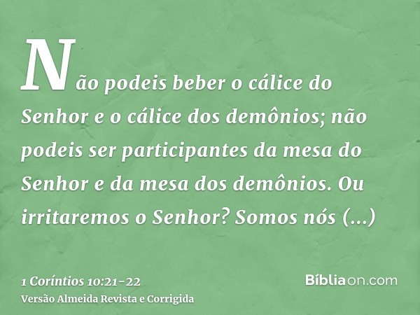 Não podeis beber o cálice do Senhor e o cálice dos demônios; não podeis ser participantes da mesa do Senhor e da mesa dos demônios.Ou irritaremos o Senhor? Somo