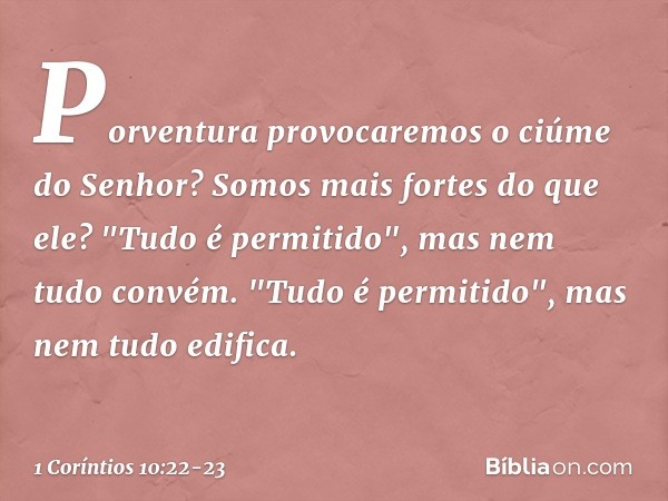 Porventura provocaremos o ciúme do Senhor? Somos mais fortes do que ele? "Tudo é permitido", mas nem tudo convém. "Tudo é permitido", mas nem tudo edifica. -- 1