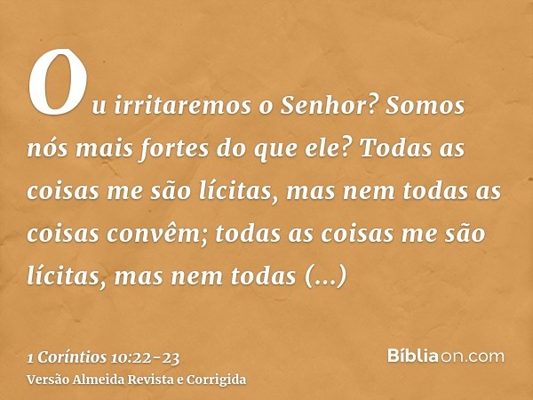 Ou irritaremos o Senhor? Somos nós mais fortes do que ele?Todas as coisas me são lícitas, mas nem todas as coisas convêm; todas as coisas me são lícitas, mas ne