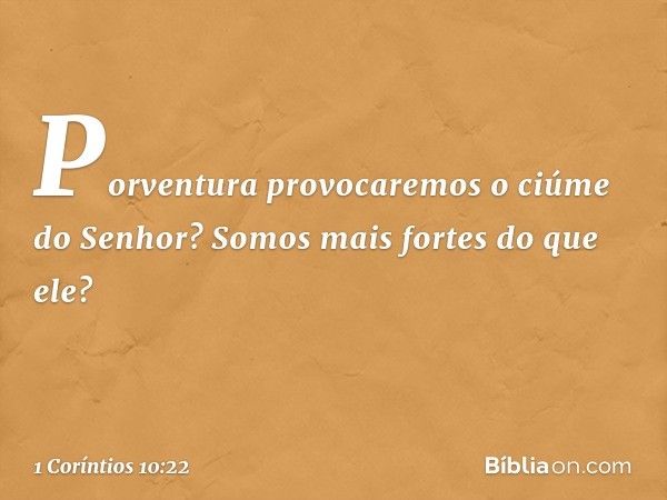 Porventura provocaremos o ciúme do Senhor? Somos mais fortes do que ele? -- 1 Coríntios 10:22