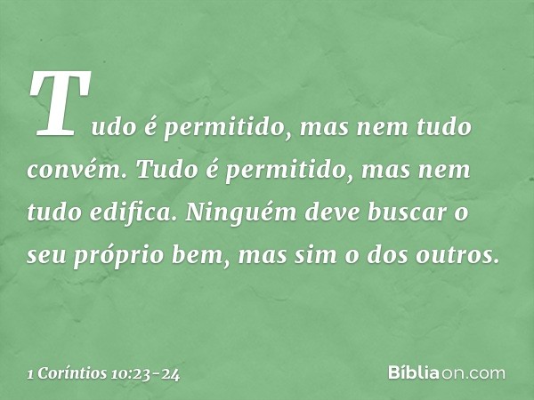 "Tudo é permitido", mas nem tudo convém. "Tudo é permitido", mas nem tudo edifica. Ninguém deve buscar o seu próprio bem, mas sim o dos outros. -- 1 Coríntios 1