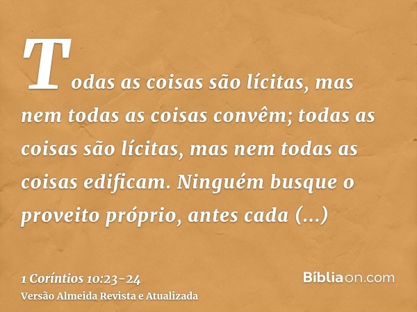 Todas as coisas são lícitas, mas nem todas as coisas convêm; todas as coisas são lícitas, mas nem todas as coisas edificam.Ninguém busque o proveito próprio, an