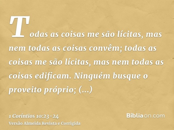 Todas as coisas me são lícitas, mas nem todas as coisas convêm; todas as coisas me são lícitas, mas nem todas as coisas edificam.Ninguém busque o proveito própr