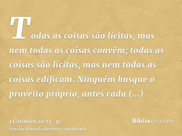 Todas as coisas são lícitas, mas nem todas as coisas convêm; todas as coisas são lícitas, mas nem todas as coisas edificam.Ninguém busque o proveito próprio, an