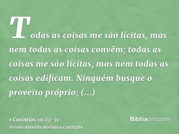 Todas as coisas me são lícitas, mas nem todas as coisas convêm; todas as coisas me são lícitas, mas nem todas as coisas edificam.Ninguém busque o proveito própr