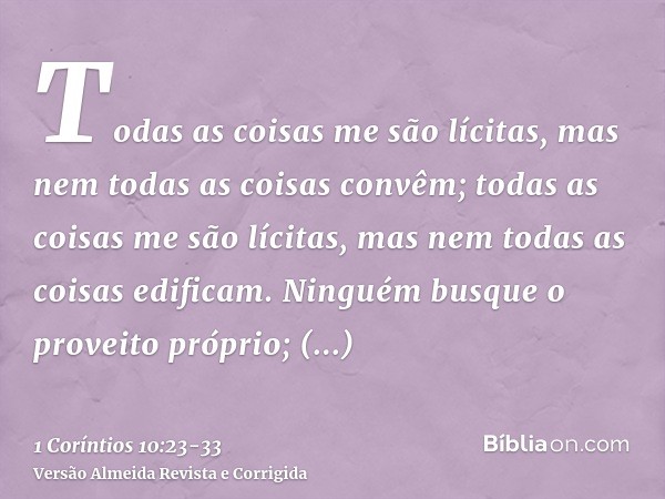 Todas as coisas me são lícitas, mas nem todas as coisas convêm; todas as coisas me são lícitas, mas nem todas as coisas edificam.Ninguém busque o proveito própr