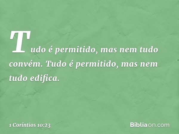 "Tudo é permitido", mas nem tudo convém. "Tudo é permitido", mas nem tudo edifica. -- 1 Coríntios 10:23