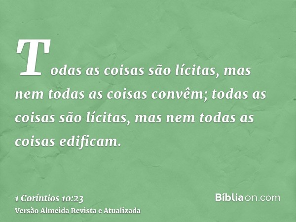 Todas as coisas são lícitas, mas nem todas as coisas convêm; todas as coisas são lícitas, mas nem todas as coisas edificam.