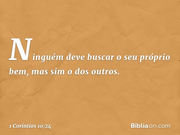 Ninguém deve buscar o seu próprio bem, mas sim o dos outros. -- 1 Coríntios 10:24