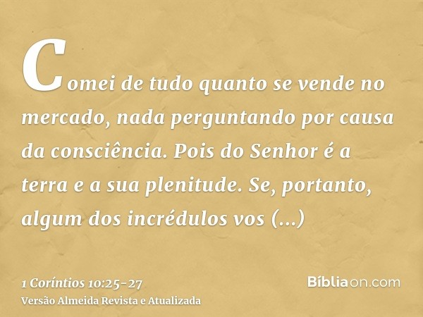 Comei de tudo quanto se vende no mercado, nada perguntando por causa da consciência.Pois do Senhor é a terra e a sua plenitude.Se, portanto, algum dos incrédulo