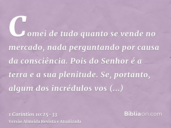 Comei de tudo quanto se vende no mercado, nada perguntando por causa da consciência.Pois do Senhor é a terra e a sua plenitude.Se, portanto, algum dos incrédulo