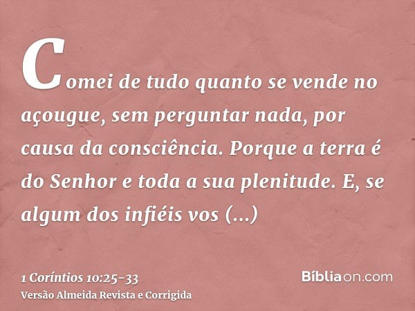 Comei de tudo quanto se vende no açougue, sem perguntar nada, por causa da consciência.Porque a terra é do Senhor e toda a sua plenitude.E, se algum dos infiéis