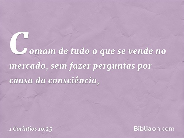 Comam de tudo o que se vende no mercado, sem fazer perguntas por causa da consciência, -- 1 Coríntios 10:25