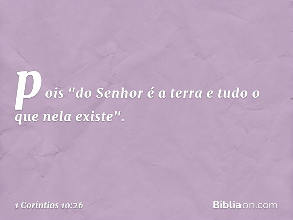 pois "do Senhor é a terra e tudo o que nela existe". -- 1 Coríntios 10:26