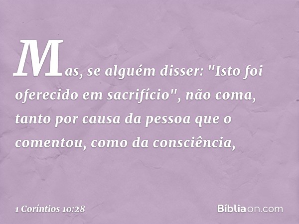 Mas, se alguém disser: "Isto foi oferecido em sacrifício", não coma, tanto por causa da pessoa que o comentou, como da consciência, -- 1 Coríntios 10:28