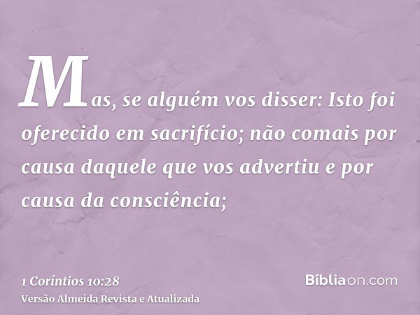 Mas, se alguém vos disser: Isto foi oferecido em sacrifício; não comais por causa daquele que vos advertiu e por causa da consciência;
