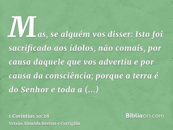 Mas, se alguém vos disser: Isto foi sacrificado aos ídolos, não comais, por causa daquele que vos advertiu e por causa da consciência; porque a terra é do Senho