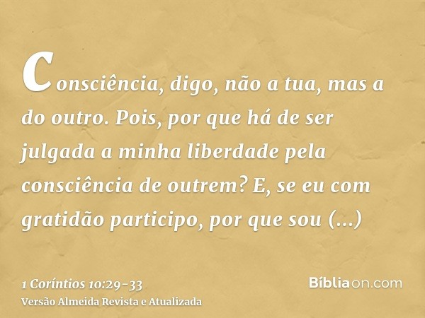 consciência, digo, não a tua, mas a do outro. Pois, por que há de ser julgada a minha liberdade pela consciência de outrem?E, se eu com gratidão participo, por 