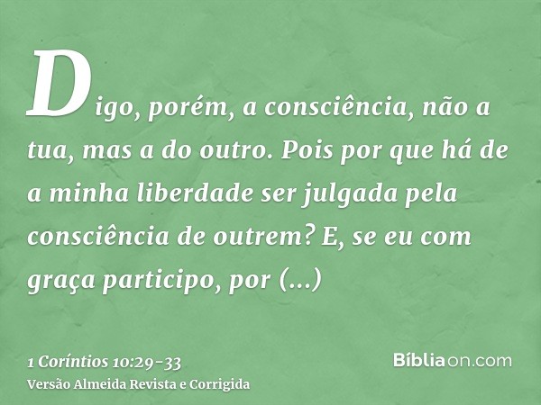 Digo, porém, a consciência, não a tua, mas a do outro. Pois por que há de a minha liberdade ser julgada pela consciência de outrem?E, se eu com graça participo,