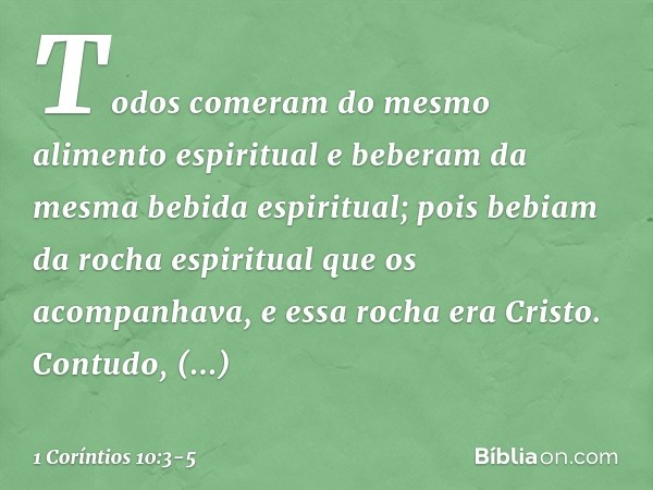 Todos comeram do mesmo alimento espiritual e beberam da mesma bebida espiritual; pois bebiam da rocha espiritual que os acompanhava, e essa rocha era Cristo. Co