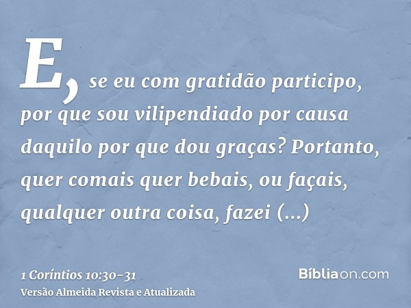 E, se eu com gratidão participo, por que sou vilipendiado por causa daquilo por que dou graças?Portanto, quer comais quer bebais, ou façais, qualquer outra cois