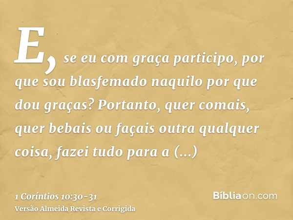 E, se eu com graça participo, por que sou blasfemado naquilo por que dou graças?Portanto, quer comais, quer bebais ou façais outra qualquer coisa, fazei tudo pa