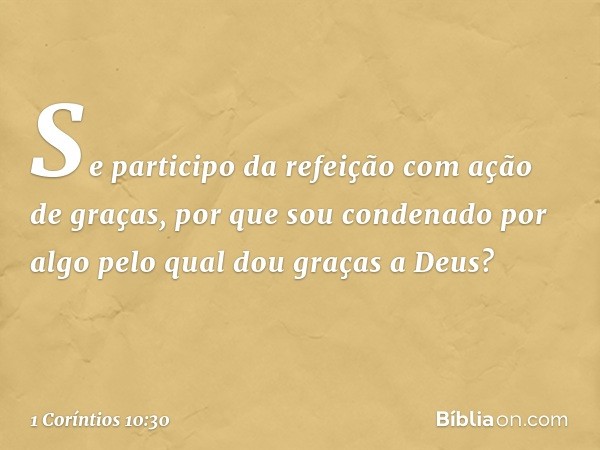 Se participo da refeição com ação de graças, por que sou condenado por algo pelo qual dou graças a Deus? -- 1 Coríntios 10:30