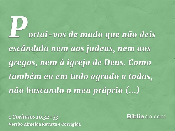 Portai-vos de modo que não deis escândalo nem aos judeus, nem aos gregos, nem à igreja de Deus.Como também eu em tudo agrado a todos, não buscando o meu próprio