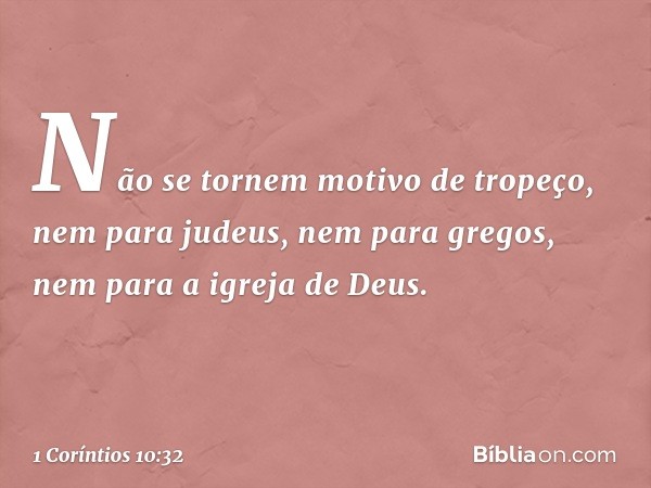 Não se tornem motivo de tropeço, nem para judeus, nem para gregos, nem para a igreja de Deus. -- 1 Coríntios 10:32