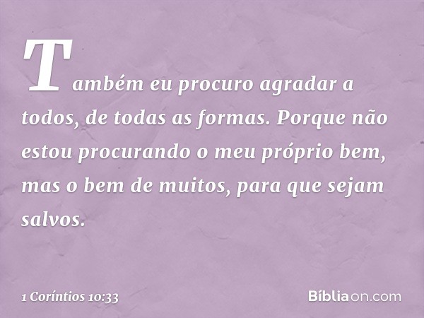 Também eu procuro agradar a todos, de todas as formas. Porque não estou procurando o meu próprio bem, mas o bem de muitos, para que sejam salvos. -- 1 Coríntios