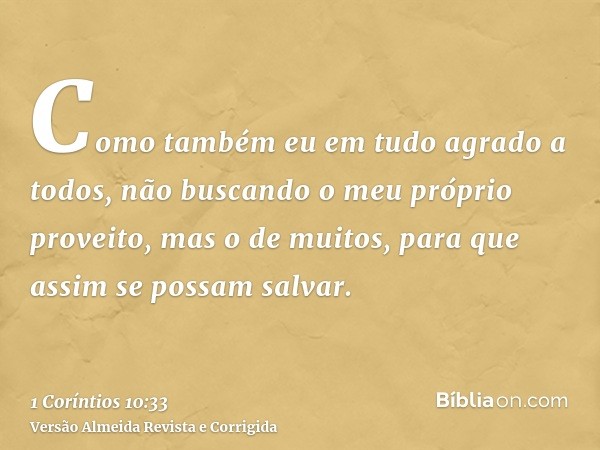 Como também eu em tudo agrado a todos, não buscando o meu próprio proveito, mas o de muitos, para que assim se possam salvar.