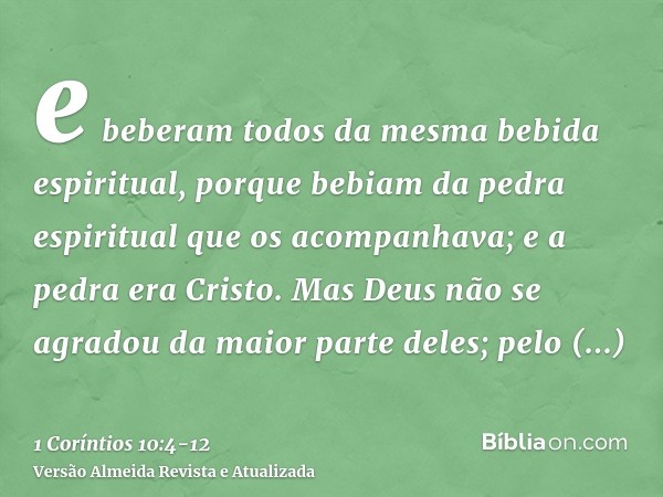 e beberam todos da mesma bebida espiritual, porque bebiam da pedra espiritual que os acompanhava; e a pedra era Cristo.Mas Deus não se agradou da maior parte de
