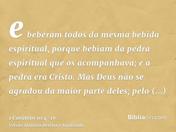 e beberam todos da mesma bebida espiritual, porque bebiam da pedra espiritual que os acompanhava; e a pedra era Cristo.Mas Deus não se agradou da maior parte de