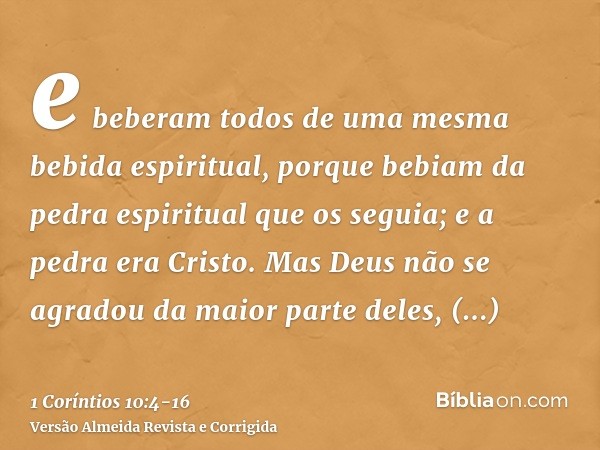 e beberam todos de uma mesma bebida espiritual, porque bebiam da pedra espiritual que os seguia; e a pedra era Cristo.Mas Deus não se agradou da maior parte del