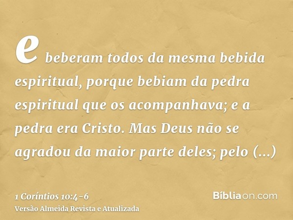 e beberam todos da mesma bebida espiritual, porque bebiam da pedra espiritual que os acompanhava; e a pedra era Cristo.Mas Deus não se agradou da maior parte de