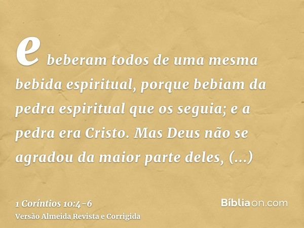 e beberam todos de uma mesma bebida espiritual, porque bebiam da pedra espiritual que os seguia; e a pedra era Cristo.Mas Deus não se agradou da maior parte del