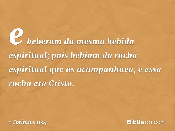 e beberam da mesma bebida espiritual; pois bebiam da rocha espiritual que os acompanhava, e essa rocha era Cristo. -- 1 Coríntios 10:4