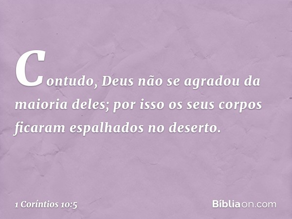 Contudo, Deus não se agradou da maioria deles; por isso os seus corpos ficaram espalhados no deserto. -- 1 Coríntios 10:5