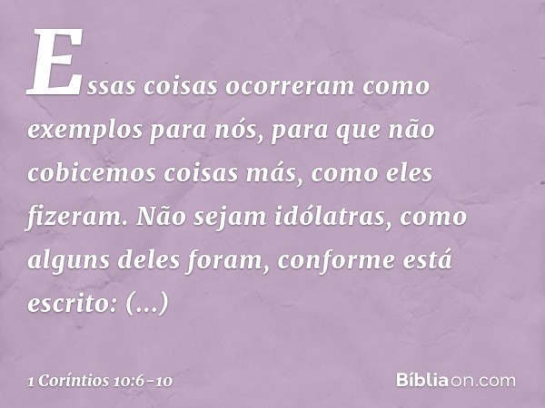 Essas coisas ocorreram como exemplos para nós, para que não cobicemos coisas más, como eles fizeram. Não sejam idólatras, como alguns deles foram, conforme está