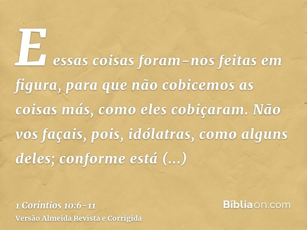 E essas coisas foram-nos feitas em figura, para que não cobicemos as coisas más, como eles cobiçaram.Não vos façais, pois, idólatras, como alguns deles; conform