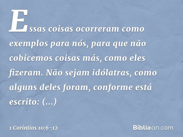 Essas coisas ocorreram como exemplos para nós, para que não cobicemos coisas más, como eles fizeram. Não sejam idólatras, como alguns deles foram, conforme está