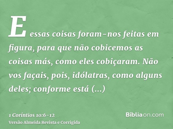 E essas coisas foram-nos feitas em figura, para que não cobicemos as coisas más, como eles cobiçaram.Não vos façais, pois, idólatras, como alguns deles; conform