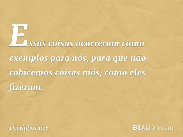 Essas coisas ocorreram como exemplos para nós, para que não cobicemos coisas más, como eles fizeram. -- 1 Coríntios 10:6