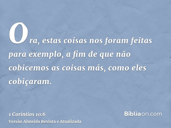 Ora, estas coisas nos foram feitas para exemplo, a fim de que não cobicemos as coisas más, como eles cobiçaram.