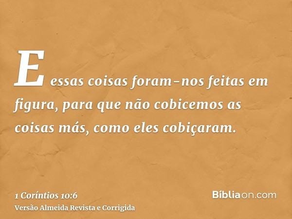 E essas coisas foram-nos feitas em figura, para que não cobicemos as coisas más, como eles cobiçaram.