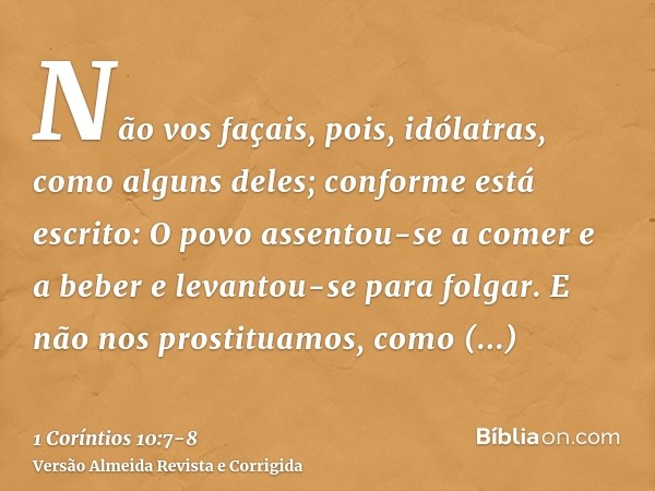 Não vos façais, pois, idólatras, como alguns deles; conforme está escrito: O povo assentou-se a comer e a beber e levantou-se para folgar.E não nos prostituamos