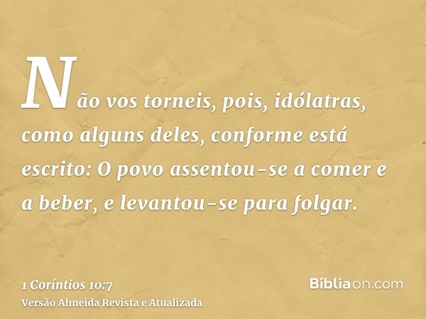 Não vos torneis, pois, idólatras, como alguns deles, conforme está escrito: O povo assentou-se a comer e a beber, e levantou-se para folgar.