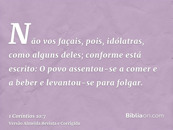 Não vos façais, pois, idólatras, como alguns deles; conforme está escrito: O povo assentou-se a comer e a beber e levantou-se para folgar.