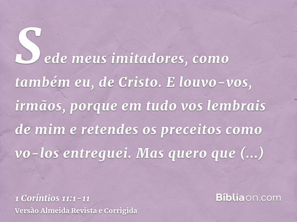 Sede meus imitadores, como também eu, de Cristo.E louvo-vos, irmãos, porque em tudo vos lembrais de mim e retendes os preceitos como vo-los entreguei.Mas quero 