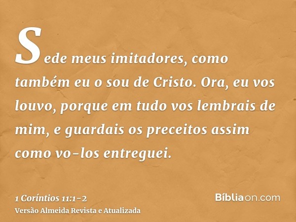 Sede meus imitadores, como também eu o sou de Cristo.Ora, eu vos louvo, porque em tudo vos lembrais de mim, e guardais os preceitos assim como vo-los entreguei.